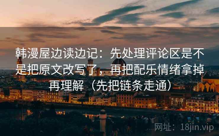 韩漫屋边读边记：先处理评论区是不是把原文改写了，再把配乐情绪拿掉再理解（先把链条走通）