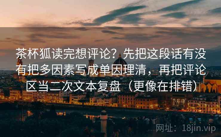 茶杯狐读完想评论？先把这段话有没有把多因素写成单因理清，再把评论区当二次文本复盘（更像在排错）