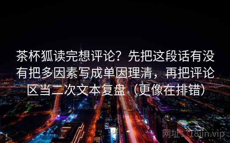茶杯狐读完想评论?先把这段话有没有把多因素写成单因理清,再把评论区当二次文本复盘(更像在排错) 茶杯狐读完想评论?先把这段话有没有把多因素写成单因理清,再把评论区当二次文本复盘(更像在排错)