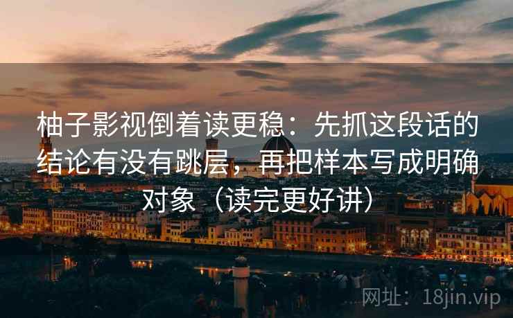 柚子影视倒着读更稳：先抓这段话的结论有没有跳层，再把样本写成明确对象（读完更好讲）