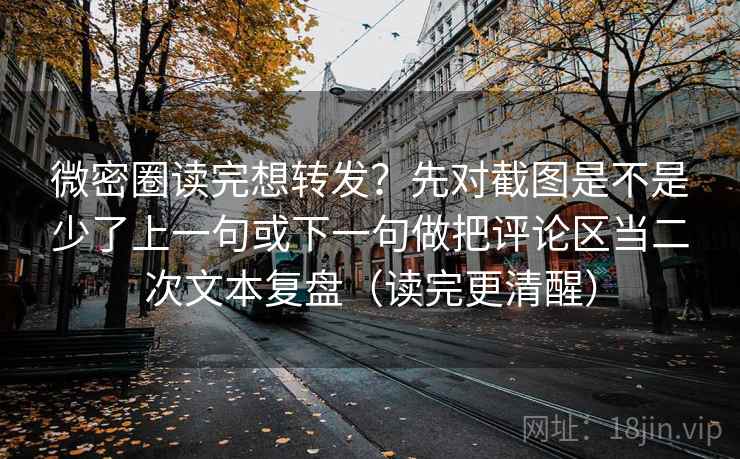 微密圈读完想转发?先对截图是不是少了上一句或下一句做把评论区当二次文本复盘(读完更清醒) 微密圈读完想转发?先对截图是不是少了上一句或下一句做把评论区当二次文本复盘(读完更清醒)