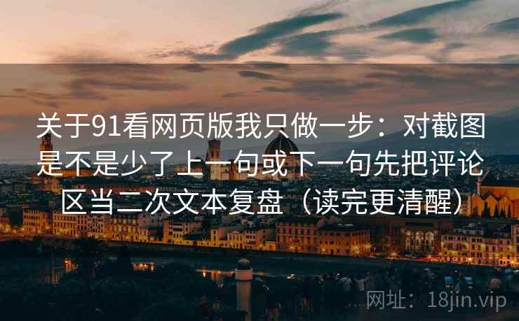 关于91看网页版我只做一步：对截图是不是少了上一句或下一句先把评论区当二次文本复盘（读完更清醒）