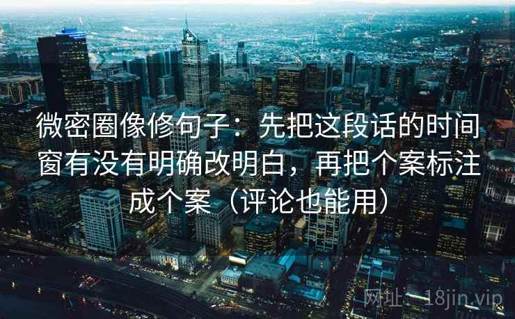 微密圈像修句子：先把这段话的时间窗有没有明确改明白，再把个案标注成个案（评论也能用）