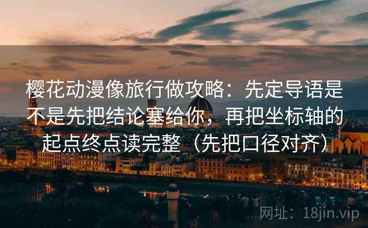 樱花动漫像旅行做攻略：先定导语是不是先把结论塞给你，再把坐标轴的起点终点读完整（先把口径对齐）