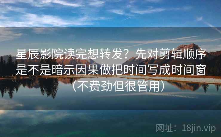 星辰影院读完想转发？先对剪辑顺序是不是暗示因果做把时间写成时间窗（不费劲但很管用）