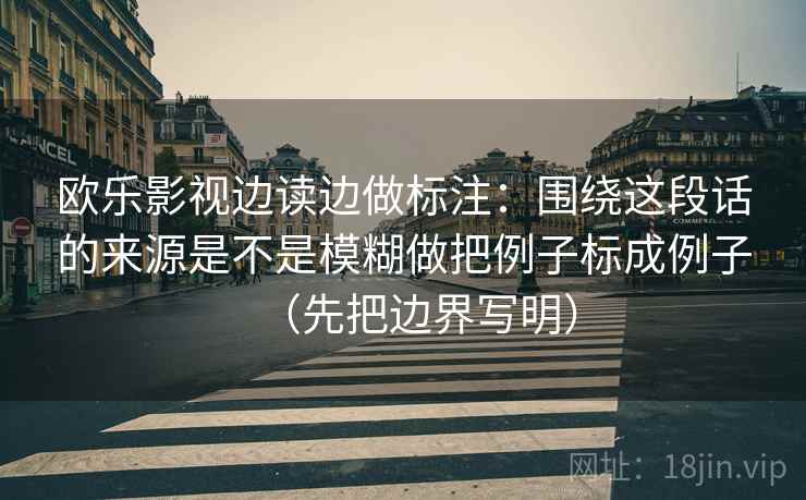 欧乐影视边读边做标注：围绕这段话的来源是不是模糊做把例子标成例子（先把边界写明）