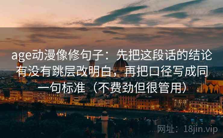 age动漫像修句子：先把这段话的结论有没有跳层改明白，再把口径写成同一句标准（不费劲但很管用）