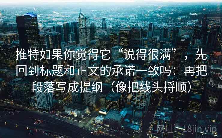 推特如果你觉得它“说得很满”，先回到标题和正文的承诺一致吗：再把段落写成提纲（像把线头捋顺）