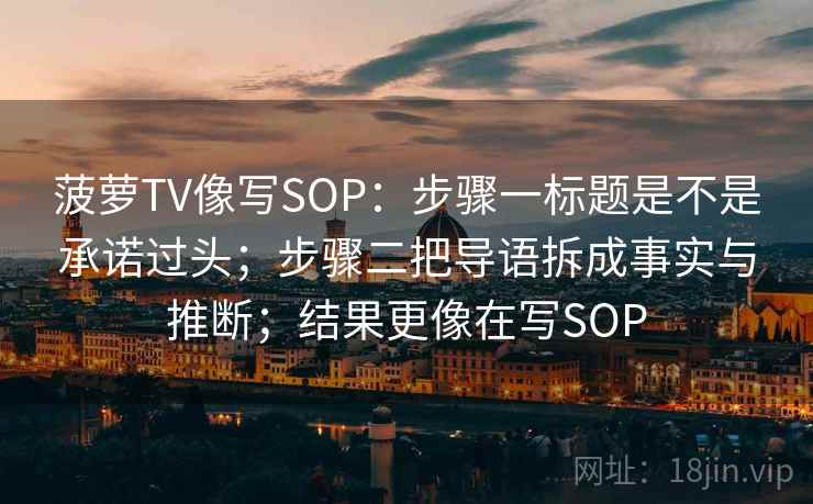 菠萝TV像写SOP：步骤一标题是不是承诺过头；步骤二把导语拆成事实与推断；结果更像在写SOP