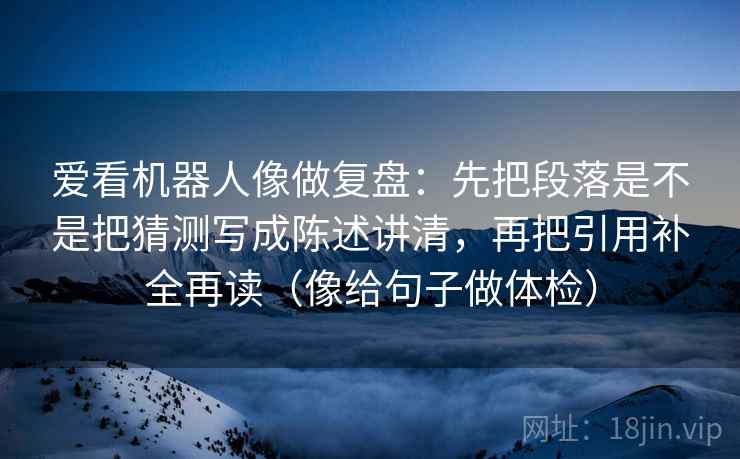 爱看机器人像做复盘：先把段落是不是把猜测写成陈述讲清，再把引用补全再读（像给句子做体检）