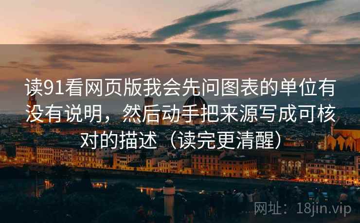 读91看网页版我会先问图表的单位有没有说明，然后动手把来源写成可核对的描述（读完更清醒）