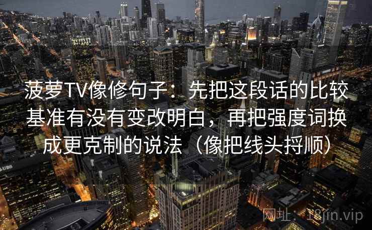 菠萝TV像修句子：先把这段话的比较基准有没有变改明白，再把强度词换成更克制的说法（像把线头捋顺）