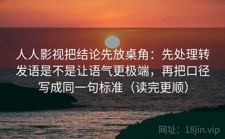 人人影视把结论先放桌角：先处理转发语是不是让语气更极端，再把口径写成同一句标准（读完更顺）
