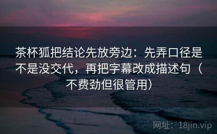 茶杯狐把结论先放旁边：先弄口径是不是没交代，再把字幕改成描述句（不费劲但很管用）