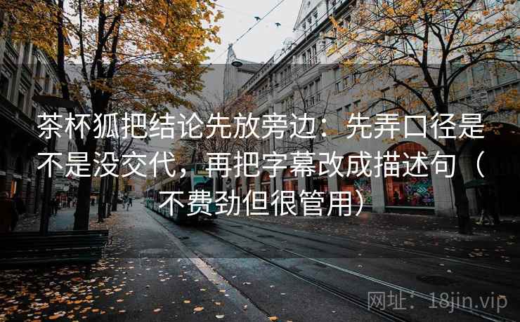茶杯狐把结论先放旁边:先弄口径是不是没交代,再把字幕改成描述句(不费劲但很管用) 茶杯狐把结论先放旁边:先弄口径是不是没交代,再把字幕改成描述句(不费劲但很管用)