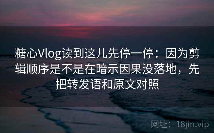 糖心Vlog读到这儿先停一停:因为剪辑顺序是不是在暗示因果没落地,先把转发语和原文对照 糖心Vlog读到这儿先停一停:因为剪辑顺序是不是在暗示因果没落地,先把转发语和原文对照