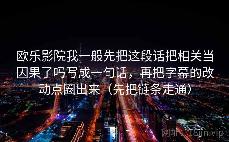 欧乐影院我一般先把这段话把相关当因果了吗写成一句话，再把字幕的改动点圈出来（先把链条走通）