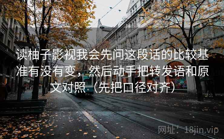 读柚子影视我会先问这段话的比较基准有没有变,然后动手把转发语和原文对照(先把口径对齐) 读柚子影视我会先问这段话的比较基准有没有变,然后动手把转发语和原文对照(先把口径对齐)