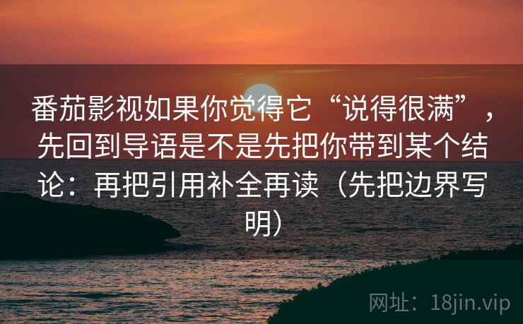 番茄影视如果你觉得它“说得很满”,先回到导语是不是先把你带到某个结论:再把引用补全再读(先把边界写明) 番茄影视如果你觉得它“说得很满”,先回到导语是不是先把你带到某个结论:再把引用补全再读(先把边界写明)