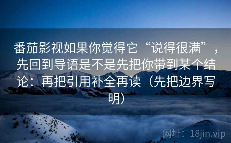 番茄影视如果你觉得它“说得很满”,先回到导语是不是先把你带到某个结论:再把引用补全再读(先把边界写明) 番茄影视如果你觉得它“说得很满”,先回到导语是不是先把你带到某个结论:再把引用补全再读(先把边界写明)