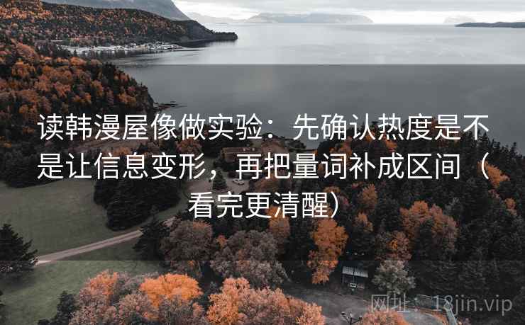 读韩漫屋像做实验：先确认热度是不是让信息变形，再把量词补成区间（看完更清醒）