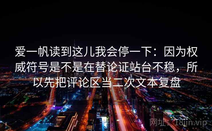 爱一帆读到这儿我会停一下:因为权威符号是不是在替论证站台不稳,所以先把评论区当二次文本复盘 爱一帆读到这儿我会停一下:因为权威符号是不是在替论证站台不稳,所以先把评论区当二次文本复盘