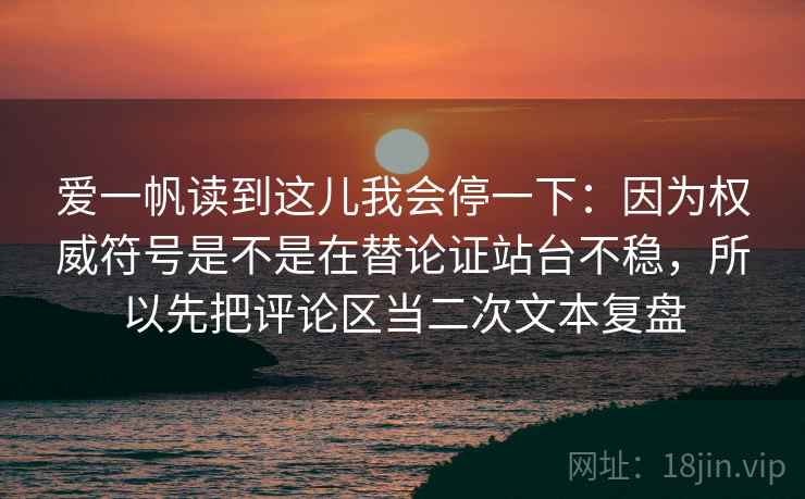 爱一帆读到这儿我会停一下:因为权威符号是不是在替论证站台不稳,所以先把评论区当二次文本复盘 爱一帆读到这儿我会停一下:因为权威符号是不是在替论证站台不稳,所以先把评论区当二次文本复盘