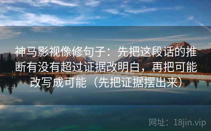 神马影视像修句子：先把这段话的推断有没有超过证据改明白，再把可能改写成可能（先把证据摆出来）
