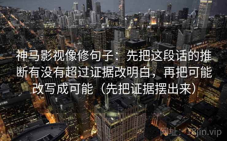 神马影视像修句子：先把这段话的推断有没有超过证据改明白，再把可能改写成可能（先把证据摆出来）