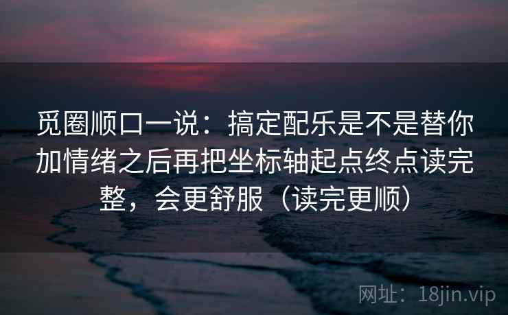 觅圈顺口一说:搞定配乐是不是替你加情绪之后再把坐标轴起点终点读完整,会更舒服(读完更顺) 觅圈顺口一说:搞定配乐是不是替你加情绪之后再把坐标轴起点终点读完整,会更舒服(读完更顺)
