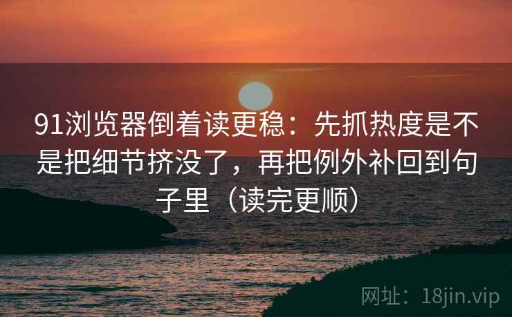 91浏览器倒着读更稳:先抓热度是不是把细节挤没了,再把例外补回到句子里(读完更顺) 91浏览器倒着读更稳:先抓热度是不是把细节挤没了,再把例外补回到句子里(读完更顺)