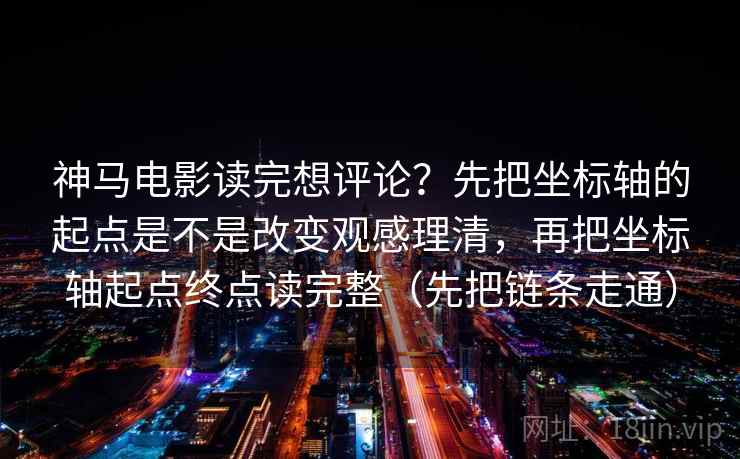 神马电影读完想评论？先把坐标轴的起点是不是改变观感理清，再把坐标轴起点终点读完整（先把链条走通）