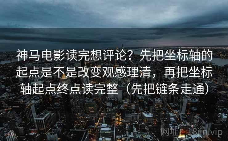 神马电影读完想评论？先把坐标轴的起点是不是改变观感理清，再把坐标轴起点终点读完整（先把链条走通）