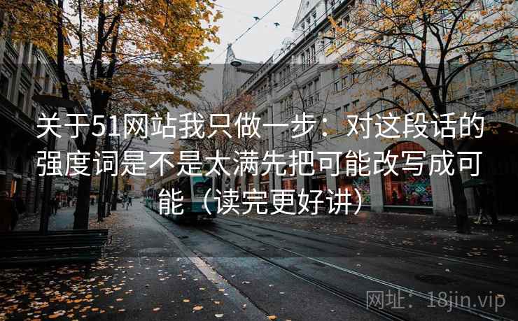 关于51网站我只做一步：对这段话的强度词是不是太满先把可能改写成可能（读完更好讲）