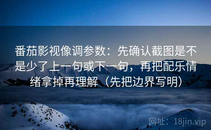番茄影视像调参数：先确认截图是不是少了上一句或下一句，再把配乐情绪拿掉再理解（先把边界写明）