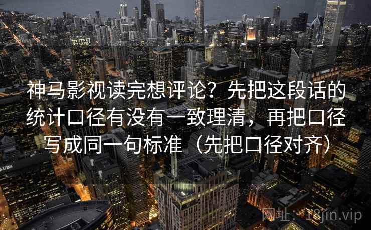 神马影视读完想评论？先把这段话的统计口径有没有一致理清，再把口径写成同一句标准（先把口径对齐）