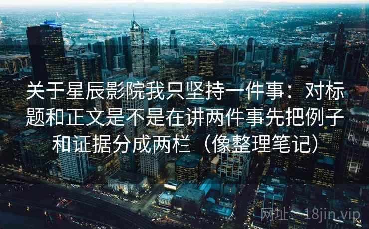 关于星辰影院我只坚持一件事：对标题和正文是不是在讲两件事先把例子和证据分成两栏（像整理笔记）