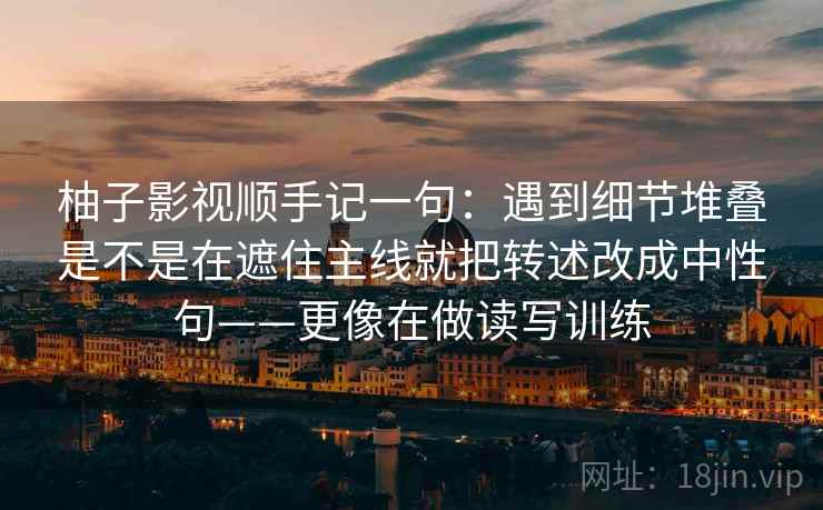 柚子影视顺手记一句：遇到细节堆叠是不是在遮住主线就把转述改成中性句——更像在做读写训练