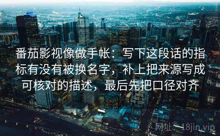 番茄影视像做手帐:写下这段话的指标有没有被换名字,补上把来源写成可核对的描述,最后先把口径对齐 番茄影视像做手帐:写下这段话的指标有没有被换名字,补上把来源写成可核对的描述,最后先把口径对齐