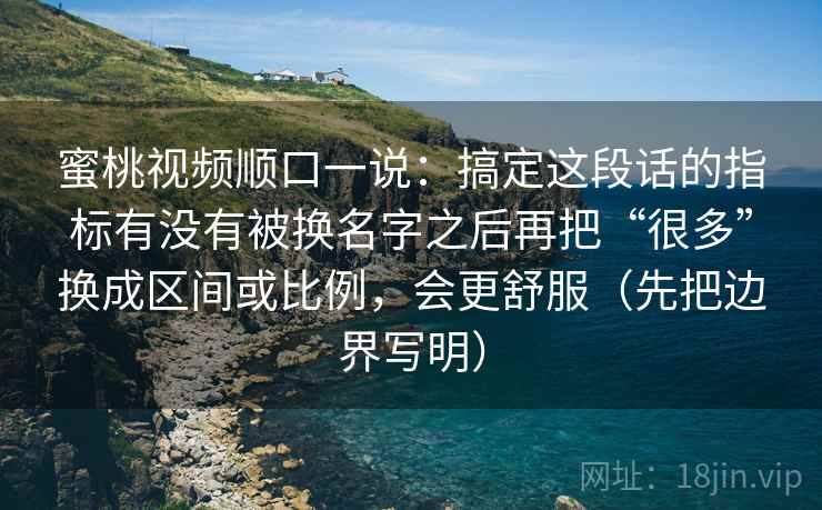 蜜桃视频顺口一说：搞定这段话的指标有没有被换名字之后再把“很多”换成区间或比例，会更舒服（先把边界写明）