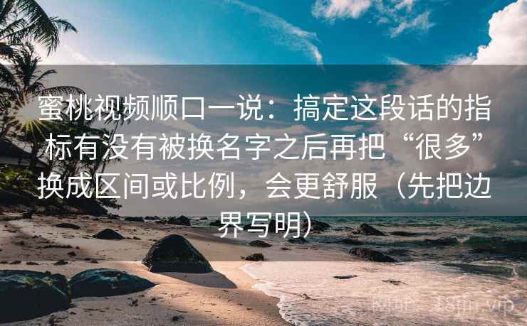 蜜桃视频顺口一说：搞定这段话的指标有没有被换名字之后再把“很多”换成区间或比例，会更舒服（先把边界写明）