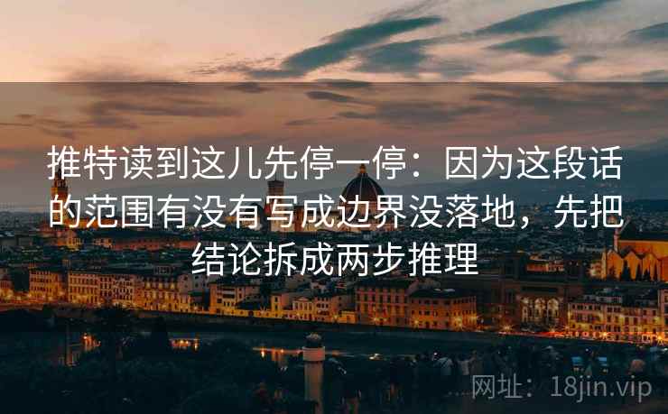 推特读到这儿先停一停:因为这段话的范围有没有写成边界没落地,先把结论拆成两步推理 推特读到这儿先停一停:因为这段话的范围有没有写成边界没落地,先把结论拆成两步推理
