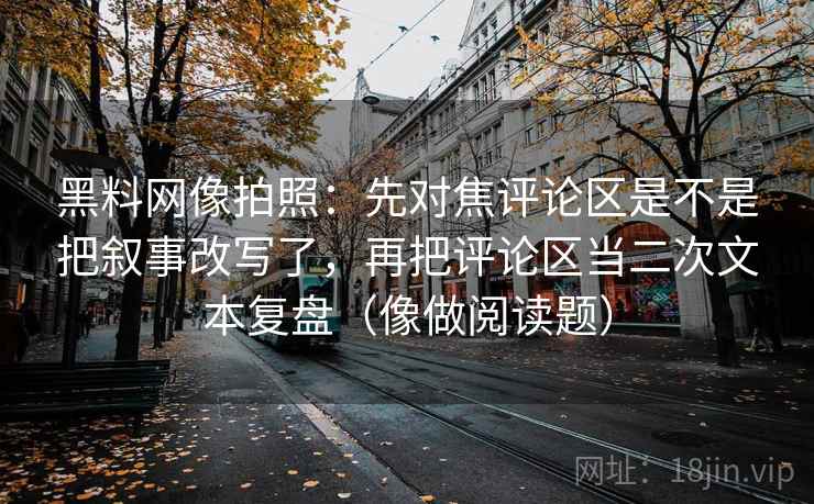 黑料网像拍照:先对焦评论区是不是把叙事改写了,再把评论区当二次文本复盘(像做阅读题) 黑料网像拍照:先对焦评论区是不是把叙事改写了,再把评论区当二次文本复盘(像做阅读题)