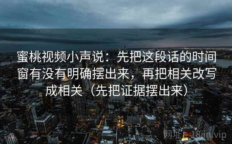 蜜桃视频小声说:先把这段话的时间窗有没有明确摆出来,再把相关改写成相关(先把证据摆出来) 蜜桃视频小声说:先把这段话的时间窗有没有明确摆出来,再把相关改写成相关(先把证据摆出来)