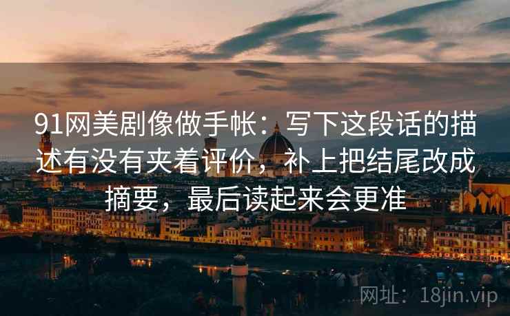 91网美剧像做手帐：写下这段话的描述有没有夹着评价，补上把结尾改成摘要，最后读起来会更准