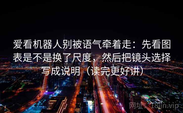 爱看机器人别被语气牵着走:先看图表是不是换了尺度,然后把镜头选择写成说明(读完更好讲) 爱看机器人别被语气牵着走:先看图表是不是换了尺度,然后把镜头选择写成说明(读完更好讲)
