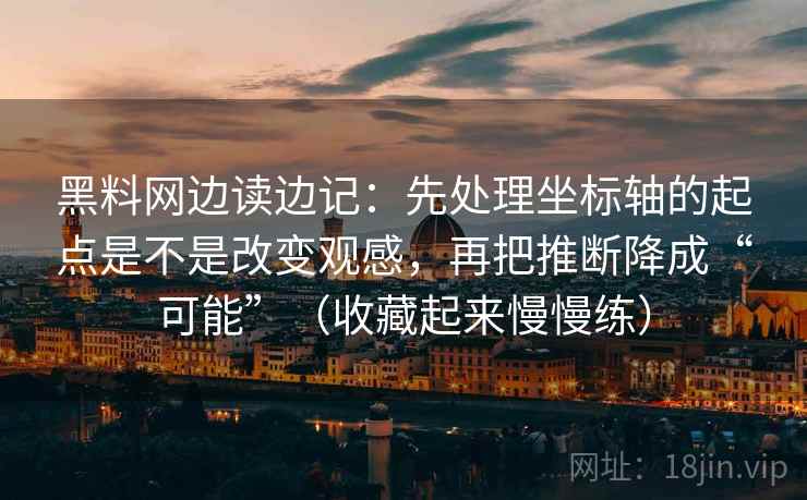 黑料网边读边记:先处理坐标轴的起点是不是改变观感,再把推断降成“可能”(收藏起来慢慢练) 黑料网边读边记:先处理坐标轴的起点是不是改变观感,再把推断降成“可能”(收藏起来慢慢练)