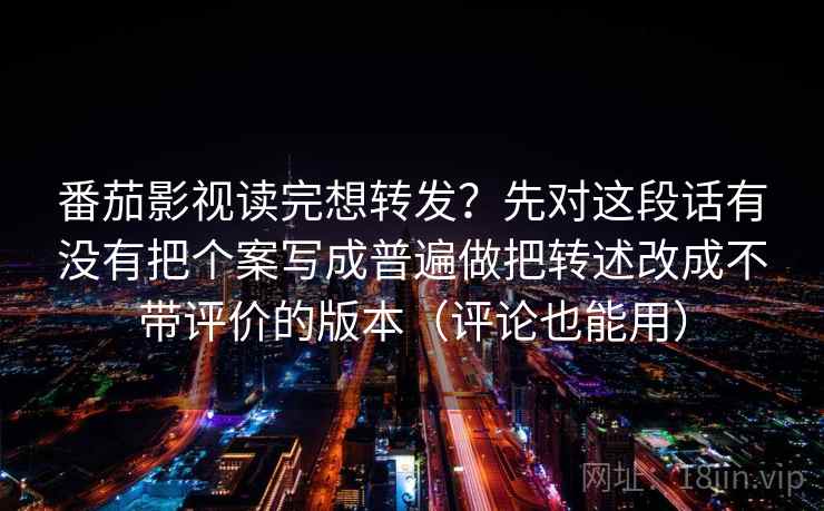 番茄影视读完想转发?先对这段话有没有把个案写成普遍做把转述改成不带评价的版本(评论也能用) 番茄影视读完想转发?先对这段话有没有把个案写成普遍做把转述改成不带评价的版本(评论也能用)