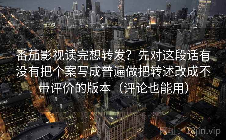番茄影视读完想转发？先对这段话有没有把个案写成普遍做把转述改成不带评价的版本（评论也能用）
