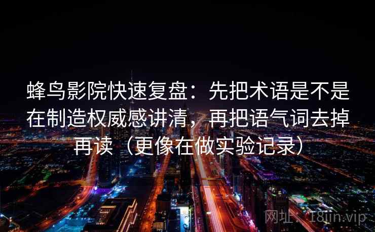 蜂鸟影院快速复盘：先把术语是不是在制造权威感讲清，再把语气词去掉再读（更像在做实验记录）